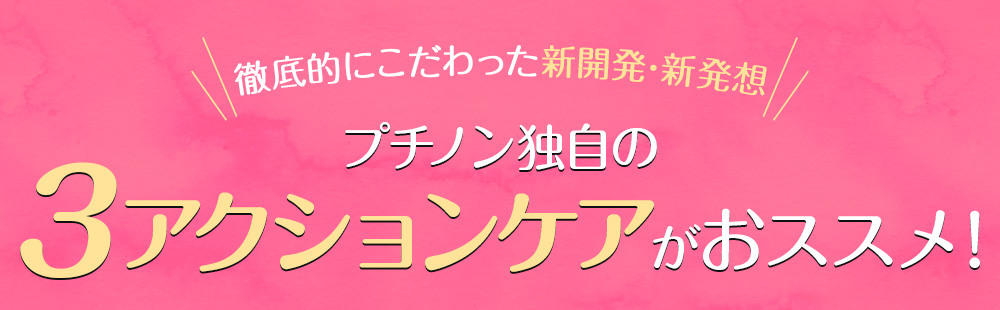 プチノン独自の3アクションケアがおススメ！